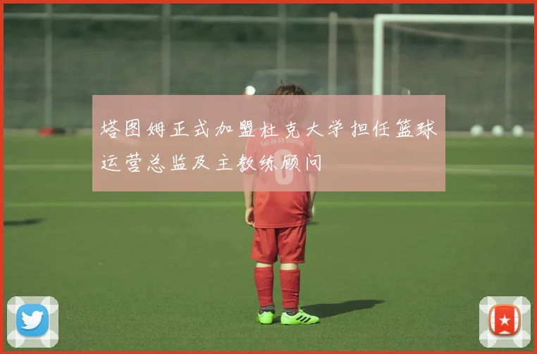 塔图姆正式加盟杜克大学担任篮球运营总监及主教练顾问