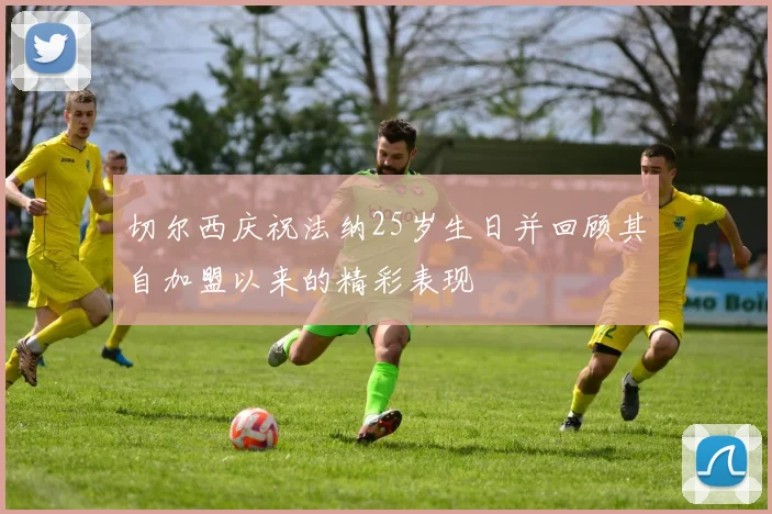 切尔西庆祝法纳25岁生日并回顾其自加盟以来的精彩表现