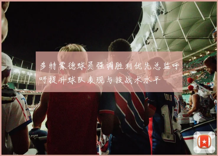 多特蒙德球员强调胜利优先总监呼吁提升球队表现与技战术水平