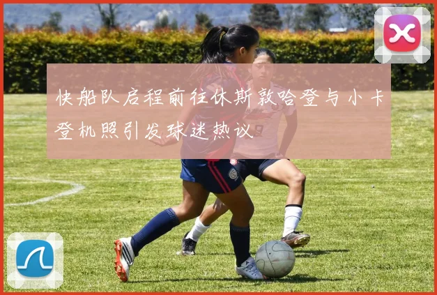 快船队启程前往休斯敦哈登与小卡登机照引发球迷热议