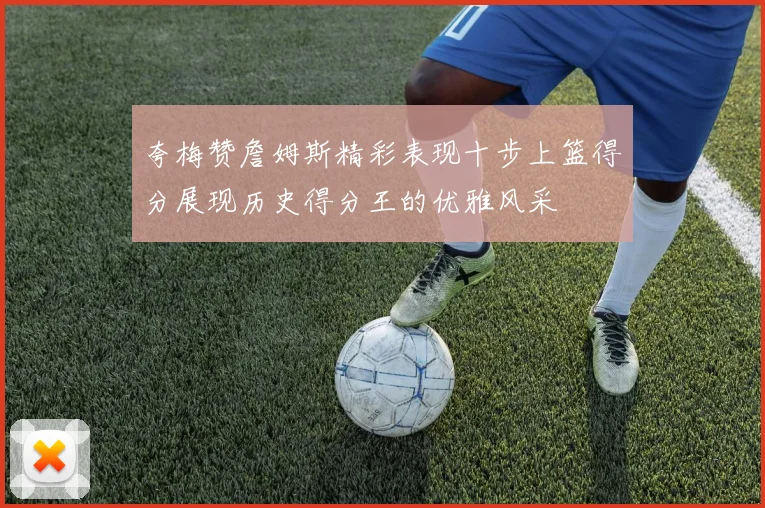 夸梅赞詹姆斯精彩表现十步上篮得分展现历史得分王的优雅风采