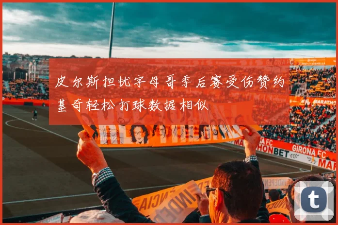 皮尔斯担忧字母哥季后赛受伤赞约基奇轻松打球数据相似