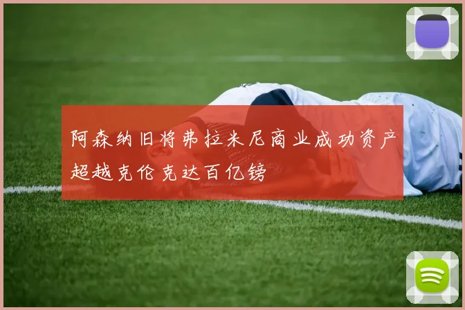 阿森纳旧将弗拉米尼商业成功资产超越克伦克达百亿镑