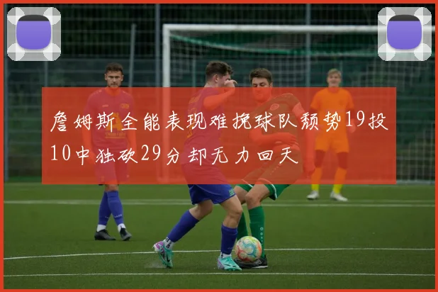 詹姆斯全能表现难挽球队颓势19投10中独砍29分却无力回天
