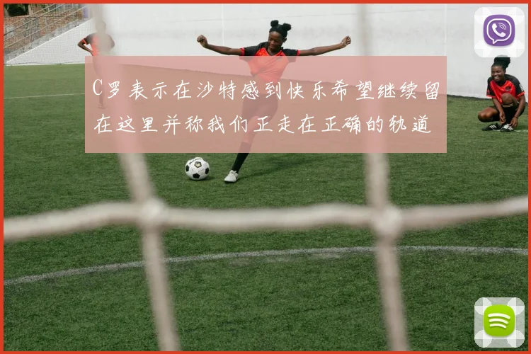C罗表示在沙特感到快乐希望继续留在这里并称我们正走在正确的轨道上