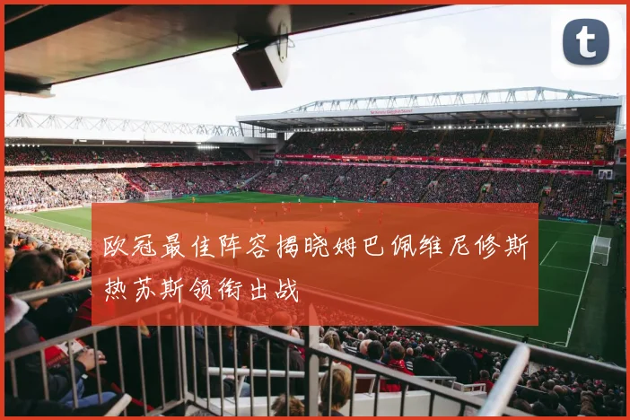 欧冠最佳阵容揭晓姆巴佩维尼修斯热苏斯领衔出战