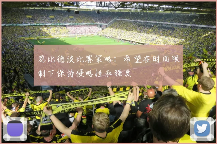 恩比德谈比赛策略：希望在时间限制下保持侵略性和强度