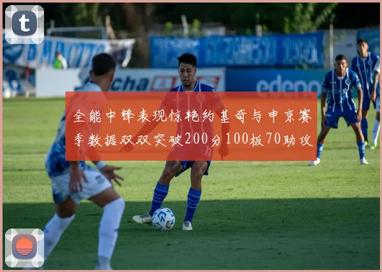 全能中锋表现惊艳约基奇与申京赛季数据双双突破200分100板70助攻