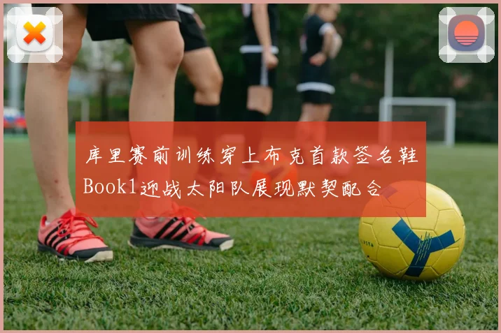 库里赛前训练穿上布克首款签名鞋Book1迎战太阳队展现默契配合