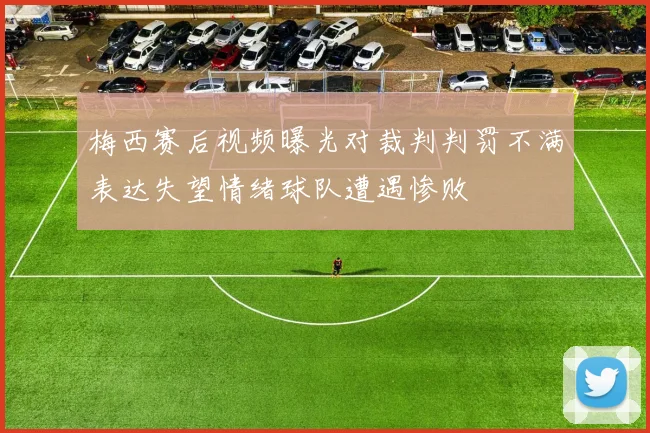 梅西赛后视频曝光对裁判判罚不满表达失望情绪球队遭遇惨败