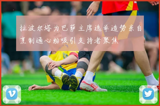 拉波尔塔为巴萨主席选举造势亲自烹制通心粉吸引支持者聚焦
