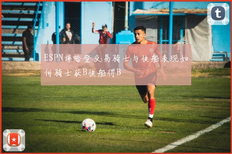 ESPN评哈登交易骑士与快船表现如何骑士获B快船得B