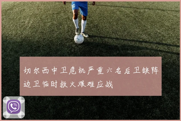 切尔西中卫危机严重六名后卫缺阵边卫临时救火艰难应战