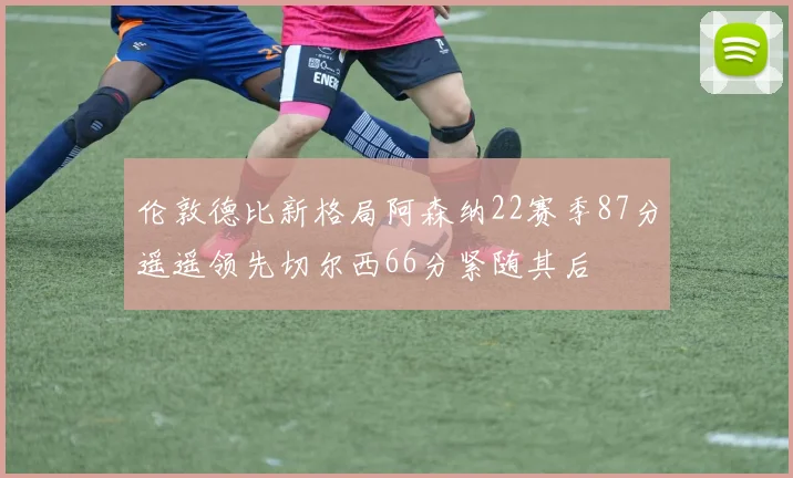 伦敦德比新格局阿森纳22赛季87分遥遥领先切尔西66分紧随其后