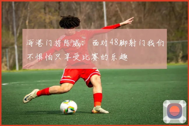 海港门将陈威：面对48脚射门我们不惧怕只享受比赛的乐趣
