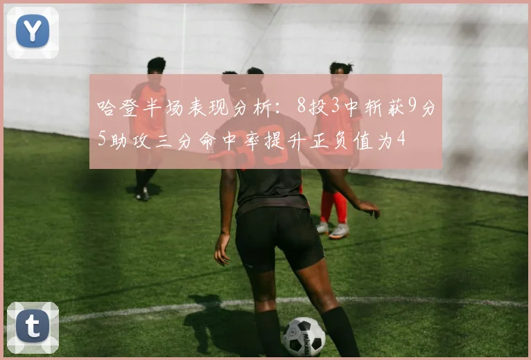 哈登半场表现分析：8投3中斩获9分5助攻三分命中率提升正负值为4