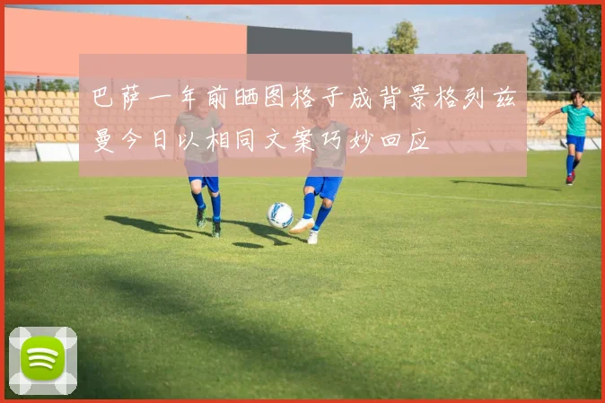 巴萨一年前晒图格子成背景格列兹曼今日以相同文案巧妙回应