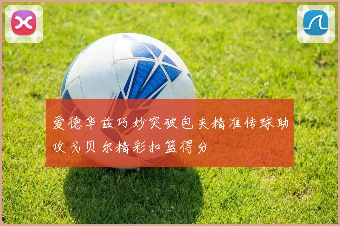 爱德华兹巧妙突破包夹精准传球助攻戈贝尔精彩扣篮得分