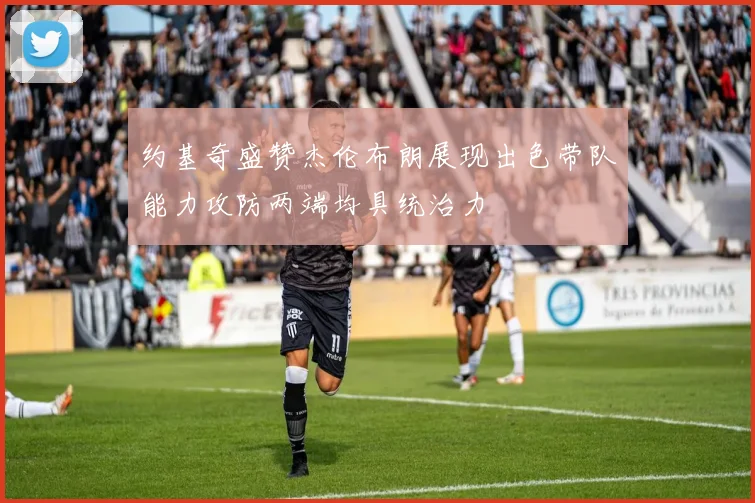 约基奇盛赞杰伦布朗展现出色带队能力攻防两端均具统治力