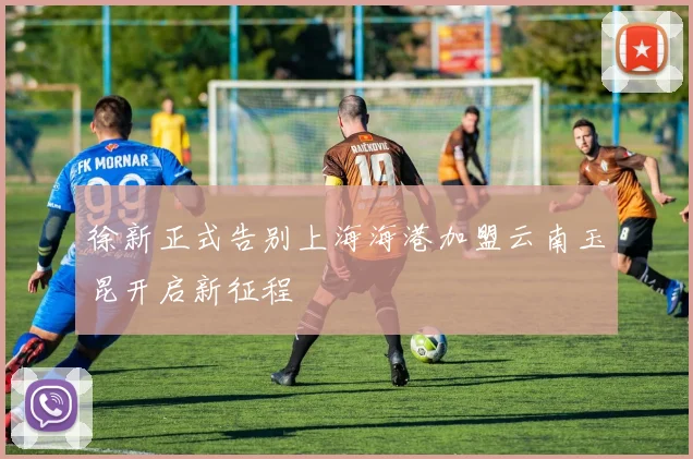 徐新正式告别上海海港加盟云南玉昆开启新征程