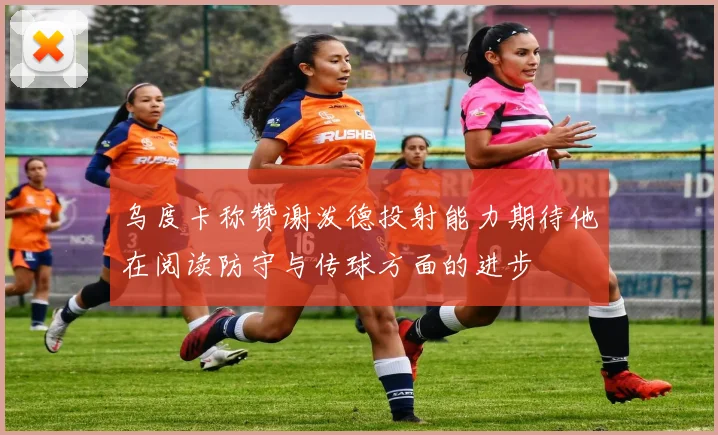 乌度卡称赞谢泼德投射能力期待他在阅读防守与传球方面的进步