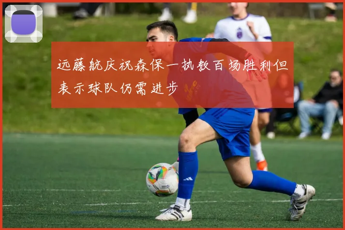 远藤航庆祝森保一执教百场胜利但表示球队仍需进步