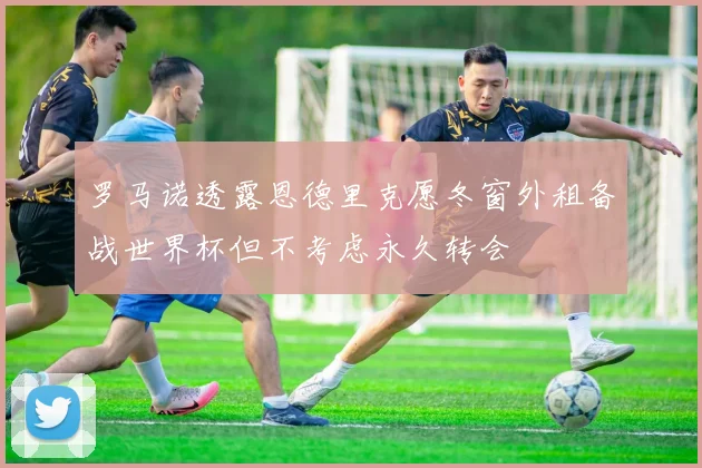 罗马诺透露恩德里克愿冬窗外租备战世界杯但不考虑永久转会