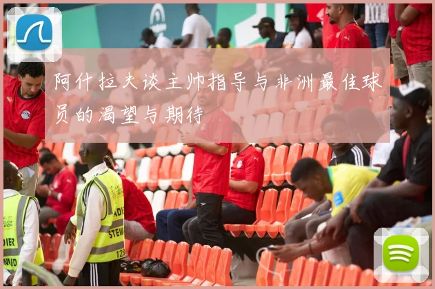 阿什拉夫谈主帅指导与非洲最佳球员的渴望与期待