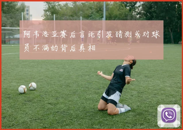 阿韦洛亚赛后言论引发猜测或对球员不满的背后真相