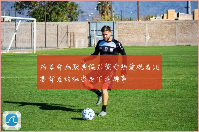 约基奇幽默调侃东契奇热爱观看比赛背后的秘密与下注趣事