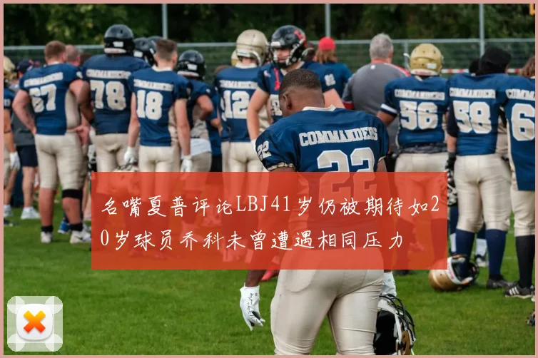 名嘴夏普评论LBJ41岁仍被期待如20岁球员乔科未曾遭遇相同压力