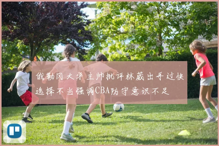 俄勒冈大学主帅批评林葳出手过快选择不当强调CBA防守意识不足