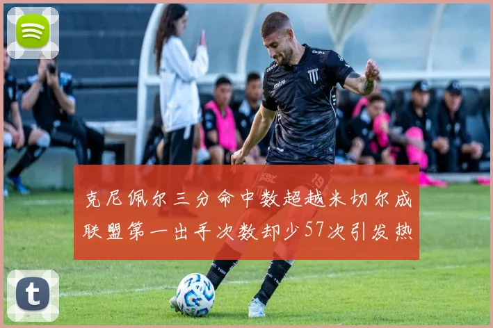 克尼佩尔三分命中数超越米切尔成联盟第一出手次数却少57次引发热议