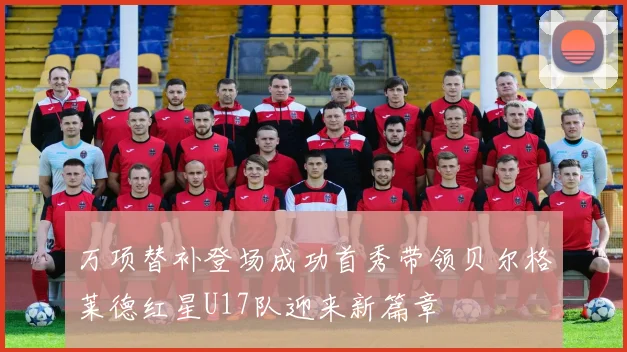 万项替补登场成功首秀带领贝尔格莱德红星U17队迎来新篇章