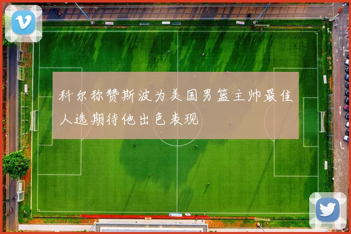 科尔称赞斯波为美国男篮主帅最佳人选期待他出色表现