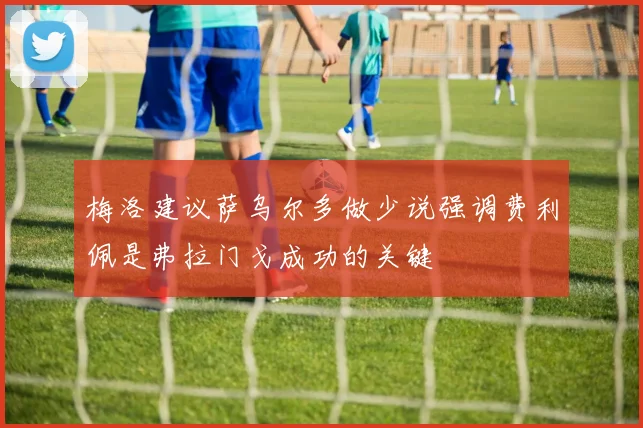 梅洛建议萨乌尔多做少说强调费利佩是弗拉门戈成功的关键