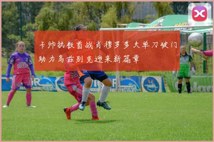 卡帅执教首战肖穆罗多夫单刀破门助力乌兹别克迎来新篇章