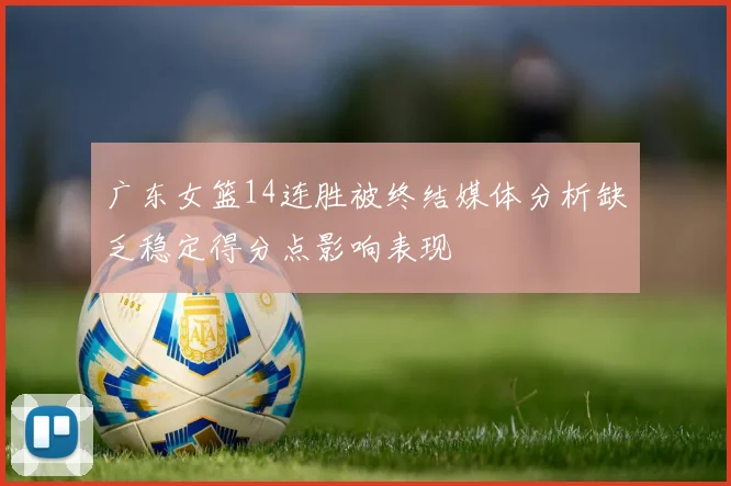 广东女篮14连胜被终结媒体分析缺乏稳定得分点影响表现