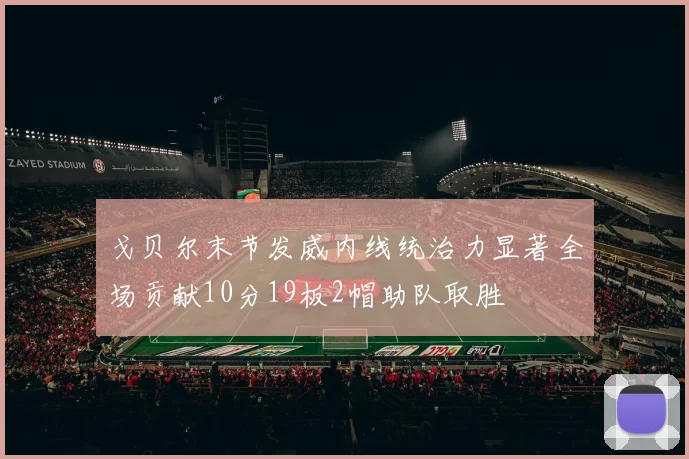 戈贝尔末节发威内线统治力显著全场贡献10分19板2帽助队取胜