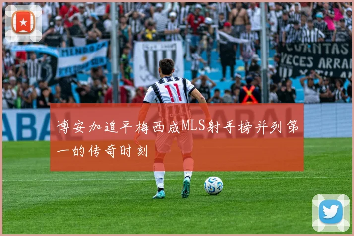 博安加追平梅西成MLS射手榜并列第一的传奇时刻