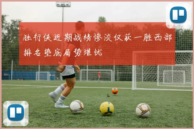 独行侠近期战绩惨淡仅获一胜西部排名垫底局势堪忧