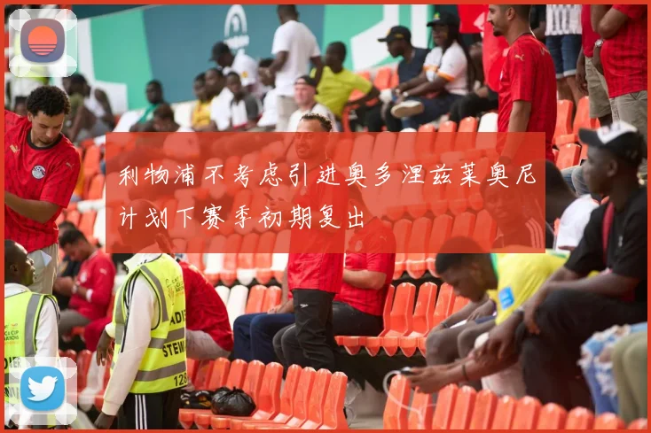 利物浦不考虑引进奥多涅兹莱奥尼计划下赛季初期复出
